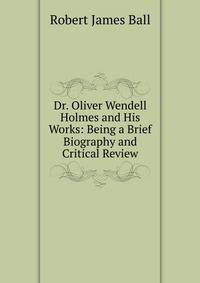 Dr. Oliver Wendell Holmes and His Works: Being a Brief Biography and Critical Review