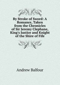 By Stroke of Sword: A Romance, Taken from the Chronicles of Sir Jeremy Clephane, King's Justice and Knight of the Shire of Fife