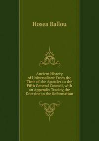 Ancient History of Universalism: From the Time of the Apostles to the Fifth General Council, with an Appendix Tracing the Doctrine to the Reformation