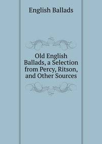 Old English Ballads, a Selection from Percy, Ritson, and Other Sources