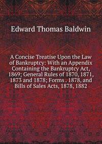 A Concise Treatise Upon the Law of Bankruptcy: With an Appendix Containing the Bankruptcy Act, 1869; General Rules of 1870, 1871, 1873 and 1878; Forms . 1878, and Bills of Sales Acts, 1878, 1882