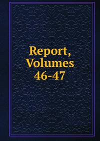 Report, Volumes 46-47