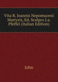 Vita B. Joannis Nepomuceni Martyris, Ed. Scalpro J.a. Pfeffel (Italian Edition)