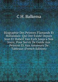 Biographie Des Peintres Flamands Et Hollandais: Qui Ont Exist? Depuis Jean Et Hubert Van Eyck Jusqu'a Nos Jours; Pour Servir De Guide Aux Peintres Et Aux Amateurs De Tableaux (French Edition)