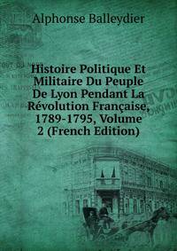 Histoire Politique Et Militaire Du Peuple De Lyon Pendant La Revolution Francaise, 1789-1795, Volume 2 (French Edition)