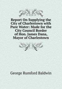 Report On Supplying the City of Charlestown with Pure Water: Made for the City Council Border of Hon. James Dana, Mayor of Charlestown