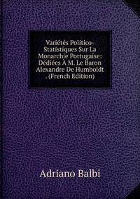Varietes Politico-Statistiques Sur La Monarchie Portugaise: Dediees A M. Le Baron Alexandre De Humboldt . (French Edition)