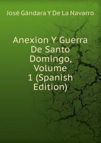 Anexion Y Guerra De Santo Domingo, Volume 1 (Spanish Edition)