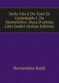 Della Vita E De' Fatti Di Guidobaldo I. Da Montefeltro: Duca D'urbino Libri Dodici (Italian Edition)