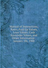 Manual of Instructions, Rates, Paid Up Values, Loan Values, Cash Surrender Values, and Other Information . January 1St, 1900