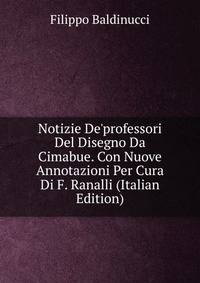 Notizie De'professori Del Disegno Da Cimabue. Con Nuove Annotazioni Per Cura Di F. Ranalli (Italian Edition)