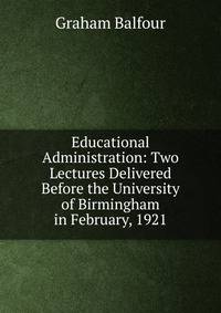 Educational Administration: Two Lectures Delivered Before the University of Birmingham in February, 1921