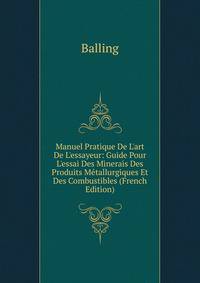 Manuel Pratique De L'art De L'essayeur: Guide Pour L'essai Des Minerais Des Produits M?tallurgiques Et Des Combustibles (French Edition)