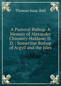 A Pastoral Bishop: A Memoir of Alexander Chinnery-Haldane, D.D. : Sometime Bishop of Argyll and the Isles