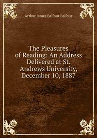 The Pleasures of Reading: An Address Delivered at St. Andrews University, December 10, 1887