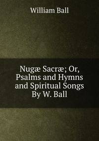 Nug? Sacr?; Or, Psalms and Hymns and Spiritual Songs By W. Ball.