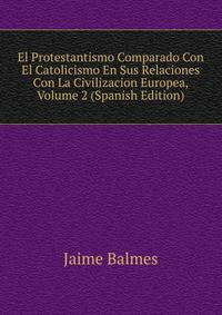 El Protestantismo Comparado Con El Catolicismo En Sus Relaciones Con La Civilizacion Europea, Volume 2 (Spanish Edition)