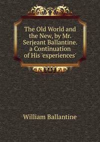 The Old World and the New, by Mr. Serjeant Ballantine. a Continuation of His 'experiences'.
