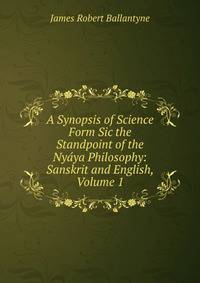 A Synopsis of Science Form Sic the Standpoint of the Nyaya Philosophy: Sanskrit and English, Volume 1