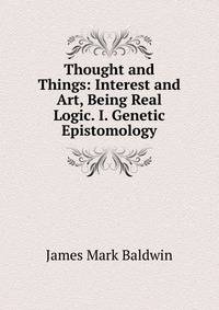 Thought and Things: Interest and Art, Being Real Logic. I. Genetic Epistomology