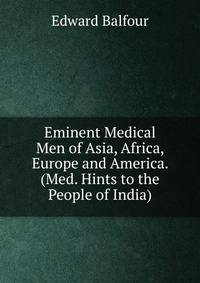 Eminent Medical Men of Asia, Africa, Europe and America. (Med. Hints to the People of India).