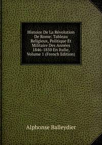Histoire De La Revolution De Rome: Tableau Religieux, Politique Et Militaire Des Annees 1846-1850 En Italie, Volume 1 (French Edition)