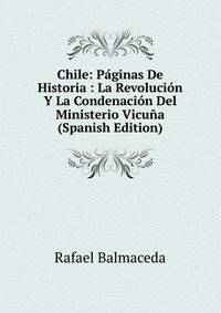 Chile: Paginas De Historia : La Revolucion Y La Condenacion Del Ministerio Vicuna (Spanish Edition)