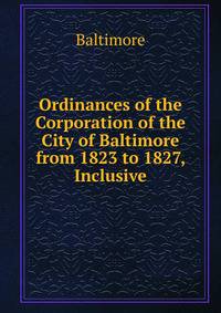 Ordinances of the Corporation of the City of Baltimore from 1823 to 1827, Inclusive