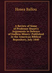 A Review of Some of Professor Stuart's Arguments in Defence of Endless Misery: Published in the American Biblical Repository, July 1840
