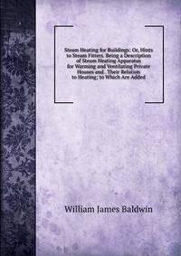 Steam Heating for Buildings: Or, Hints to Steam Fitters. Being a Description of Steam Heating Apparatus for Warming and Ventilating Private Houses and . Their Relation to Heating; to Which Are Added