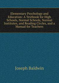 Elementary Psychology and Education: A Textbook for High Schools, Normal Schools, Normal Institutes, and Reading Circles, and a Manual for Teachers