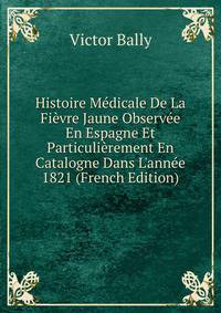 Histoire M?dicale De La Fi?vre Jaune Observ?e En Espagne Et Particuli?rement En Catalogne Dans L'ann?e 1821 (French Edition)
