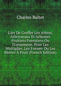 L'art De Greffer Les Arbres, Arbrisseaux Et Arbustes Fruitiers Forestiers Ou D'ornement: Pour Les Multiplier, Les Former Ou Les Mettre ? Fruit (French Edition)