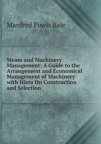 Steam and Machinery Management: A Guide to the Arrangement and Economical Management of Machinery with Hints On Construction and Selection
