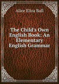 The Child's Own English Book: An Elementary English Grammar