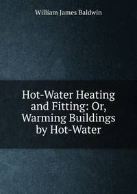 Hot-Water Heating and Fitting: Or, Warming Buildings by Hot-Water