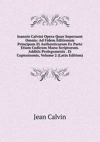 Ioannis Calvini Opera Quae Supersunt Omnia: Ad Fidem Editionum Principum Et Authenticarum Ex Parte Etiam Codicum Manu Scriptorum. Additis Prolegomenis . Et Copiosissmis, Volume 2 (Latin Edition)