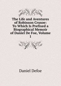 The Life and Aventures of Robinson Crusoe: To Which Is Prefixed a Biographical Memoir of Daniel De Foe, Volume 1