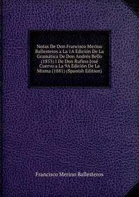 Notas De Don Francisco Merino Ballesteros a La 1A Edicion De La Gramatica De Don Andres Bello (1853) I De Don Rufino Jose Cuervo a La 9A Edicion De La Misma (1881) (Spanish Edition)
