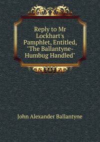Reply to Mr Lockhart's Pamphlet, Entitled, "The Ballantyne-Humbug Handled".
