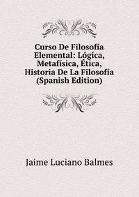 Curso De Filosofia Elemental: Logica, Metafisica, Etica, Historia De La Filosofia (Spanish Edition)