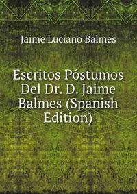 Escritos Postumos Del Dr. D. Jaime Balmes (Spanish Edition)