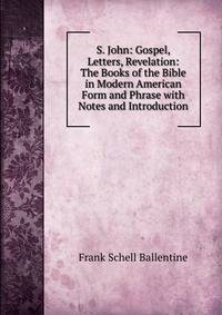 S. John: Gospel, Letters, Revelation: The Books of the Bible in Modern American Form and Phrase with Notes and Introduction