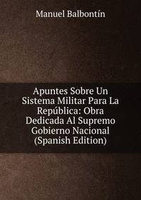 Apuntes Sobre Un Sistema Militar Para La Republica: Obra Dedicada Al Supremo Gobierno Nacional (Spanish Edition)
