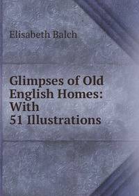 Glimpses of Old English Homes: With 51 Illustrations