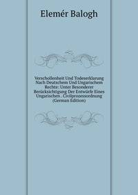 Verschollenheit Und Todeserklarung Nach Deutschem Und Ungarischem Rechte: Unter Besonderer Berucksichtigung Der Entwurfe Eines Ungarischen . Civilprozessordnung (German Edition)
