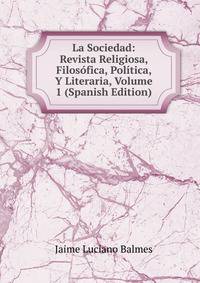 La Sociedad: Revista Religiosa, Filosofica, Politica, Y Literaria, Volume 1 (Spanish Edition)