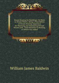 Steam Heating for Buildings; Or Hints to Steam Fitters: Being a Description of Steam Heating Apparatus for Warming and Ventilating Private Houses and . Their Relation to Heating, to Which Are Added