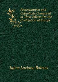 Protestantism and Catholicity Compared in Their Effects On the Civilization of Europe