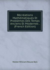 Recreations Mathematiques Et Problemes Des Temps Anciens Et Modernes . (French Edition)